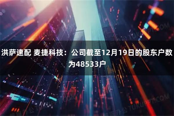 洪萨速配 麦捷科技：公司截至12月19日的股东户数为48533户