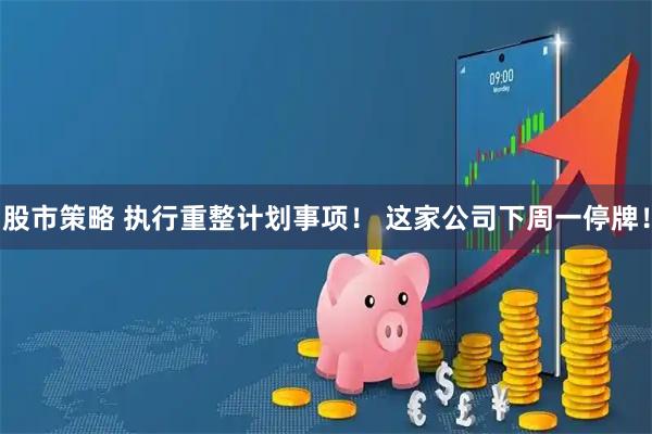 股市策略 执行重整计划事项！ 这家公司下周一停牌！