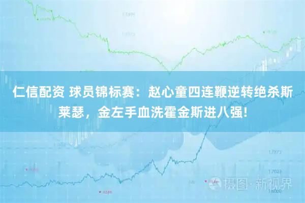 仁信配资 球员锦标赛：赵心童四连鞭逆转绝杀斯莱瑟，金左手血洗霍金斯进八强!