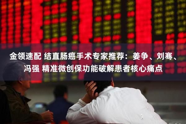 金领速配 结直肠癌手术专家推荐:姜争、刘骞、冯强 精准微创保功能破解患者核心痛点