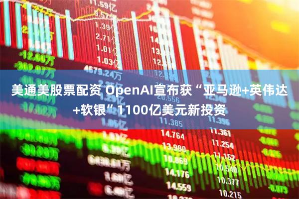 美通美股票配资 OpenAI宣布获“亚马逊+英伟达+软银”1100亿美元新投资