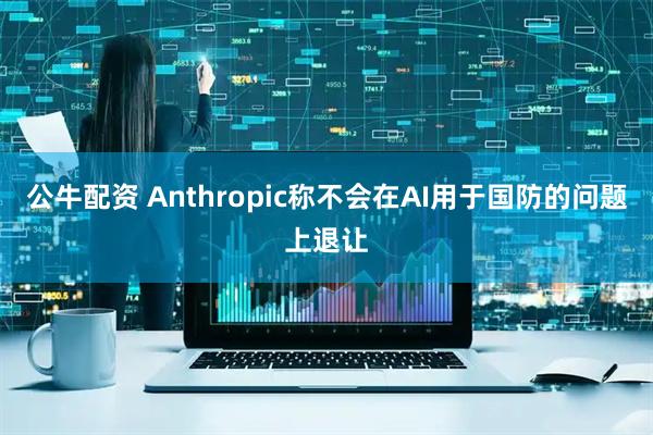 公牛配资 Anthropic称不会在AI用于国防的问题上退让