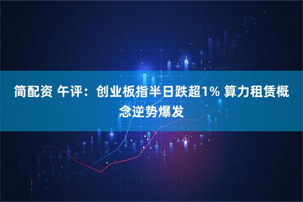 简配资 午评:创业板指半日跌超1% 算力租赁概念逆势爆发