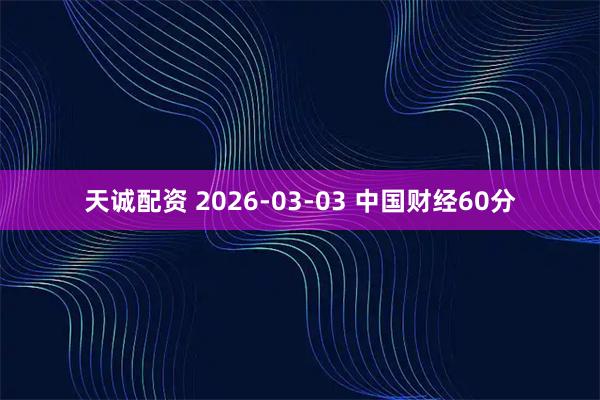 天诚配资 2026-03-03 中国财经60分