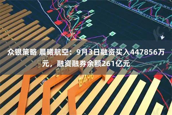众银策略 晨曦航空：9月3日融资买入447856万元，融资融券余额261亿元