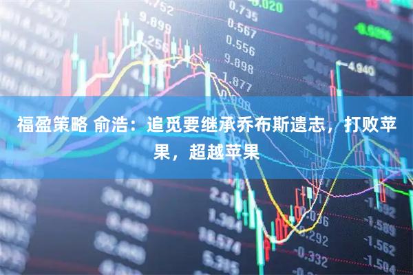福盈策略 俞浩：追觅要继承乔布斯遗志，打败苹果，超越苹果