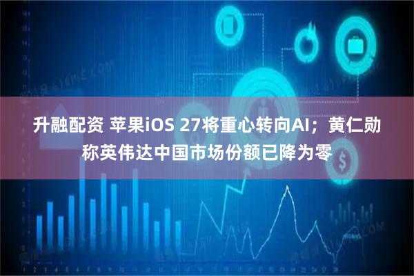 升融配资 苹果iOS 27将重心转向AI；黄仁勋称英伟达中国市场份额已降为零