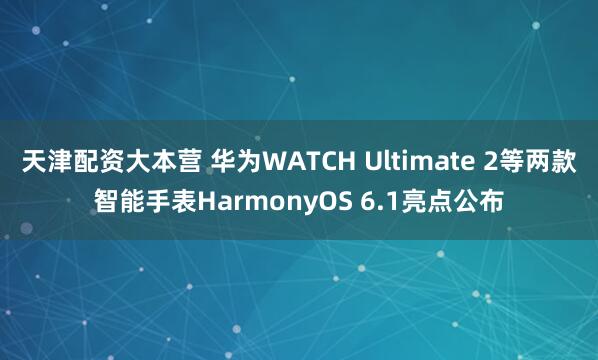 天津配资大本营 华为WATCH Ultimate 2等两款智能手表HarmonyOS 6.1亮点公布