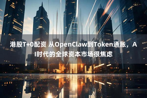 港股T+0配资 从OpenClaw到Token通胀，AI时代的全球资本市场很焦虑