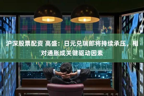 沪深股票配资 高盛：日元兑瑞郎将持续承压，相对通胀成关键驱动因素