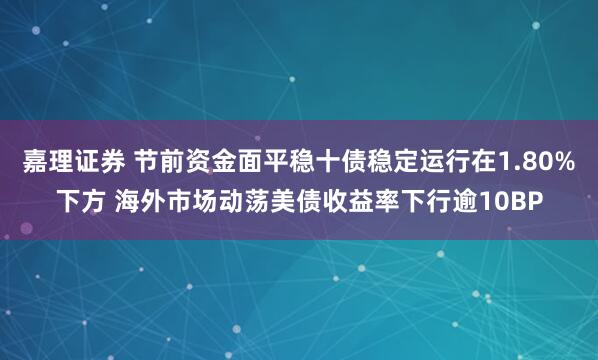嘉理证券 节前资金面平稳十债稳定运行在1.80%下方 海外市场动荡美债收益率下行逾10BP