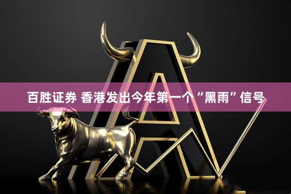 百胜证券 香港发出今年第一个“黑雨”信号