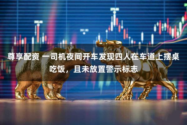 尊享配资 一司机夜间开车发现四人在车道上摆桌吃饭，且未放置警示标志