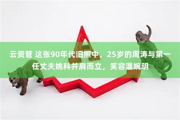 云资管 这张90年代旧照中，25岁的周涛与第一任丈夫姚科并肩而立，笑容温婉明