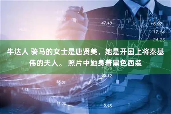 牛达人 骑马的女士是唐贤美，她是开国上将秦基伟的夫人。 照片中她身着黑色西装