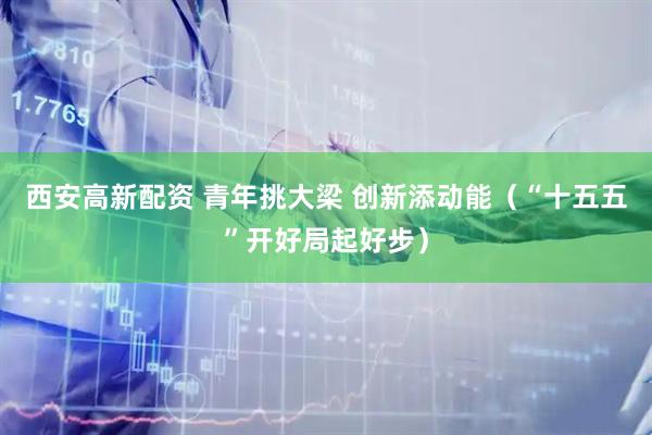 西安高新配资 青年挑大梁 创新添动能（“十五五”开好局起好步）